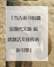 当古老习俗遇见现代文旅 福建激活文化传承新引擎