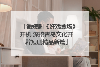 微短剧《好戏登场》开机 深挖青岛文化开辟短剧精品新篇