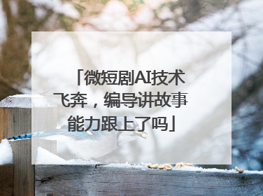 微短剧AI技术飞奔，编导讲故事能力跟上了吗
