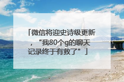 微信将迎史诗级更新，“我80个g的聊天记录终于有救了”