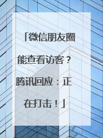 微信朋友圈能查看访客？腾讯回应：正在打击！