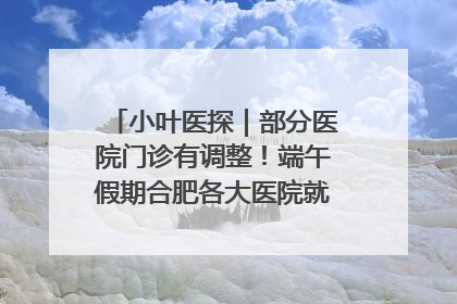 小叶医探｜部分医院门诊有调整！端午假期合肥各大医院就诊指南来了