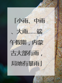 小雨、中雨、大雨……端午假期，内蒙古大部有雨，局地有暴雨