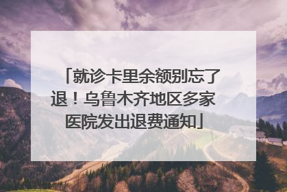 就诊卡里余额别忘了退！乌鲁木齐地区多家医院发出退费通知