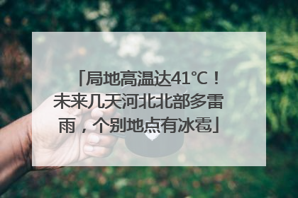 局地高温达41℃！未来几天河北北部多雷雨，个别地点有冰雹