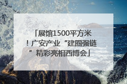 展馆1500平方米！广安产业“建圈强链”精彩亮相西博会
