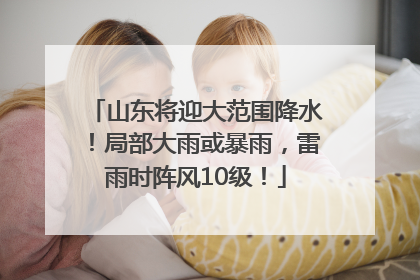 山东将迎大范围降水！局部大雨或暴雨，雷雨时阵风10级！