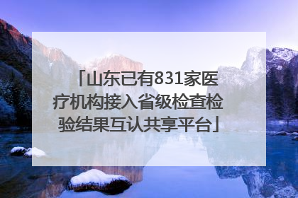 山东已有831家医疗机构接入省级检查检验结果互认共享平台