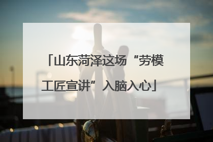 山东菏泽这场“劳模工匠宣讲”入脑入心