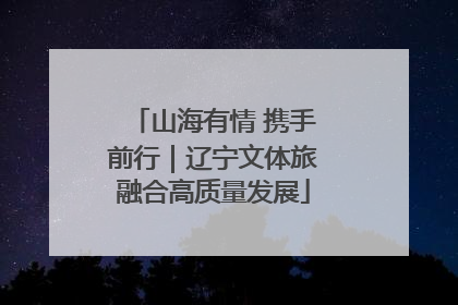 山海有情 携手前行｜辽宁文体旅融合高质量发展
