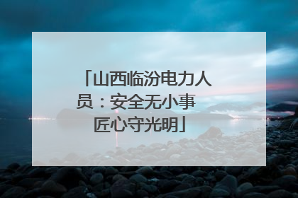 山西临汾电力人员：安全无小事 匠心守光明