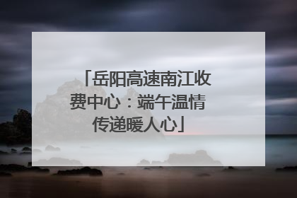 岳阳高速南江收费中心：端午温情传递暖人心