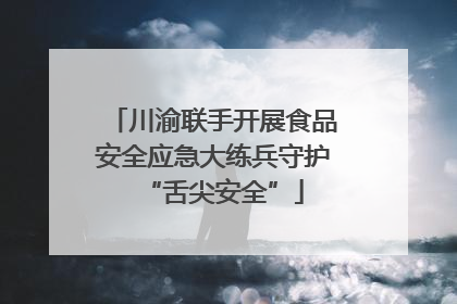 川渝联手开展食品安全应急大练兵守护“舌尖安全”