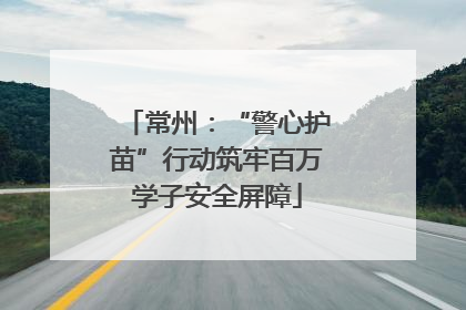 常州：“警心护苗”行动筑牢百万学子安全屏障