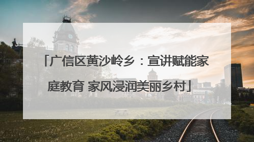 广信区黄沙岭乡：宣讲赋能家庭教育 家风浸润美丽乡村