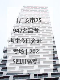 广安市25947名高考考生今日奔赴考场｜2025四川高考