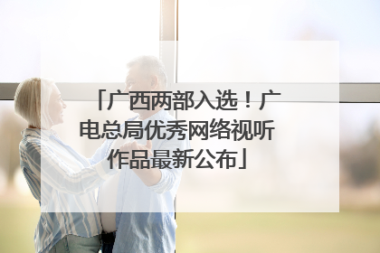 广西两部入选！广电总局优秀网络视听作品最新公布