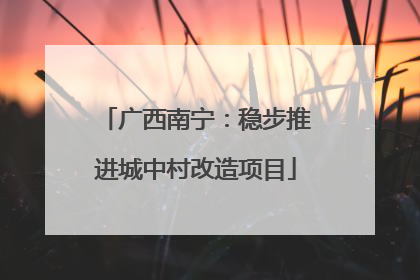 广西南宁：稳步推进城中村改造项目