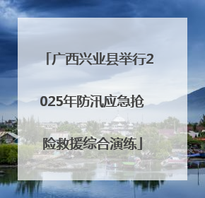 广西兴业县举行2025年防汛应急抢险救援综合演练