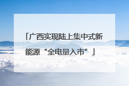 广西实现陆上集中式新能源“全电量入市”