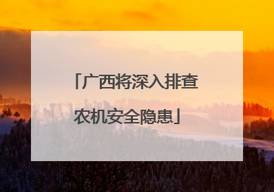 广西将深入排查农机安全隐患