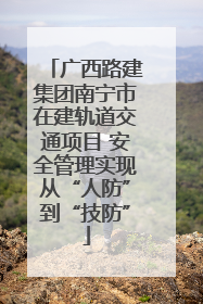 广西路建集团南宁市在建轨道交通项目 安全管理实现从“人防”到“技防”