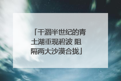 干涸半世纪的青土湖重现碧波 阻隔两大沙漠合拢