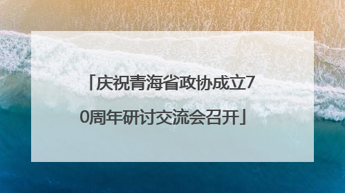 庆祝青海省政协成立70周年研讨交流会召开