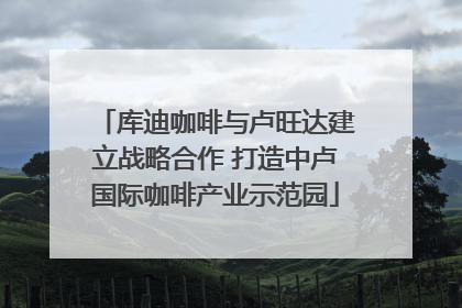 库迪咖啡与卢旺达建立战略合作 打造中卢国际咖啡产业示范园