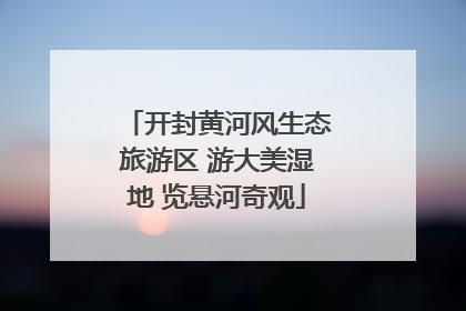 开封黄河风生态旅游区 游大美湿地 览悬河奇观