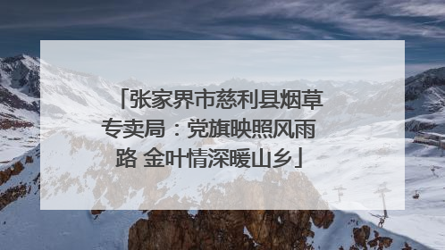 张家界市慈利县烟草专卖局：党旗映照风雨路 金叶情深暖山乡