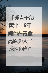 援青干部黄平：6年间他在青藏高原为人“求医问药”