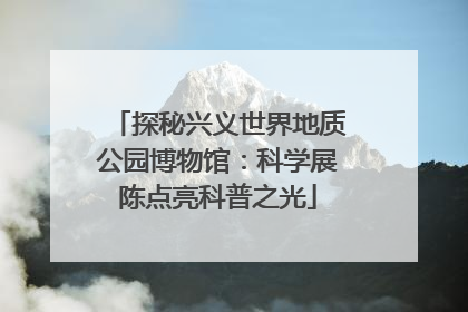 探秘兴义世界地质公园博物馆：科学展陈点亮科普之光