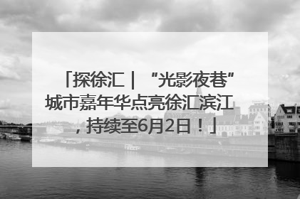 探徐汇｜“光影夜巷”城市嘉年华点亮徐汇滨江，持续至6月2日！