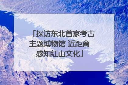 探访东北首家考古主题博物馆 近距离感知红山文化