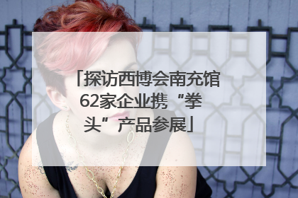 探访西博会南充馆 62家企业携“拳头”产品参展