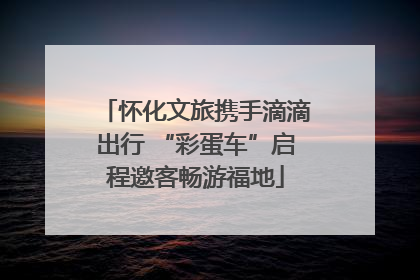 怀化文旅携手滴滴出行 “彩蛋车”启程邀客畅游福地