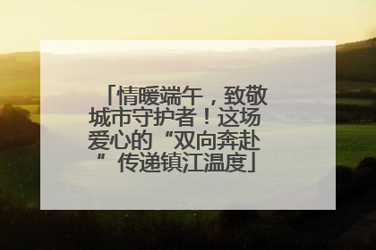 情暖端午，致敬城市守护者！这场爱心的“双向奔赴”传递镇江温度