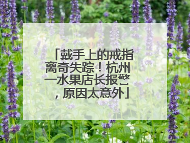 戴手上的戒指离奇失踪！杭州一水果店长报警，原因太意外