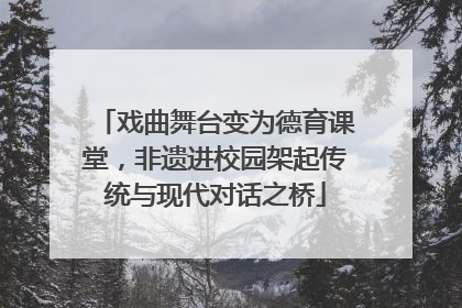 戏曲舞台变为德育课堂，非遗进校园架起传统与现代对话之桥