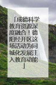 成德科学教育资源深度融合！德阳经开区这场活动为同城化发展注入教育动能