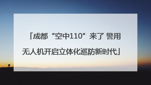 成都“空中110”来了 警用无人机开启立体化巡防新时代