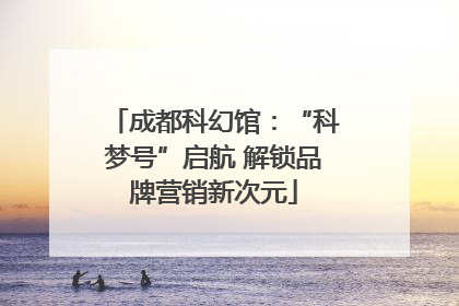 成都科幻馆：“科梦号”启航 解锁品牌营销新次元