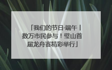 我们的节日·端午丨数万市民参与！璧山首届龙舟赛精彩举行