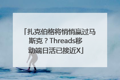 扎克伯格将悄悄赢过马斯克？Threads移动端日活已接近X