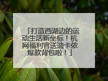 打造西湖边的运动生活新坐标！杭网福利官送迪卡侬爆款背包啦！