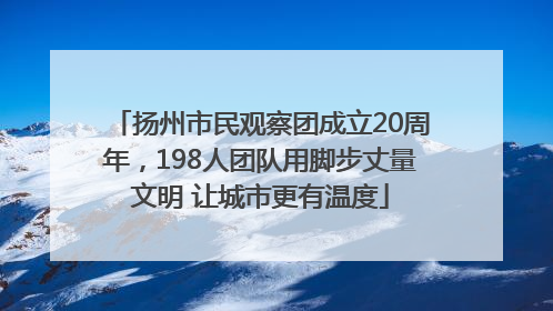 扬州市民观察团成立20周年，198人团队用脚步丈量文明 让城市更有温度