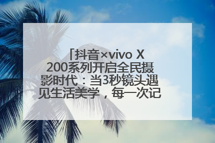 抖音×vivo X200系列开启全民摄影时代：当3秒镜头遇见生活美学，每一次记录都是时代的光
