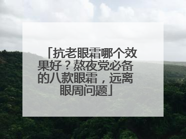 抗老眼霜哪个效果好？熬夜党必备的八款眼霜，远离眼周问题