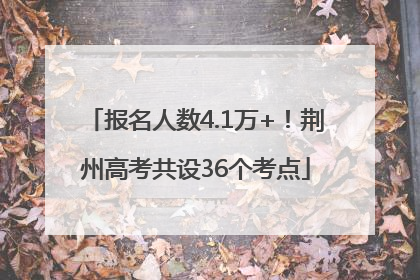 报名人数4.1万+！荆州高考共设36个考点